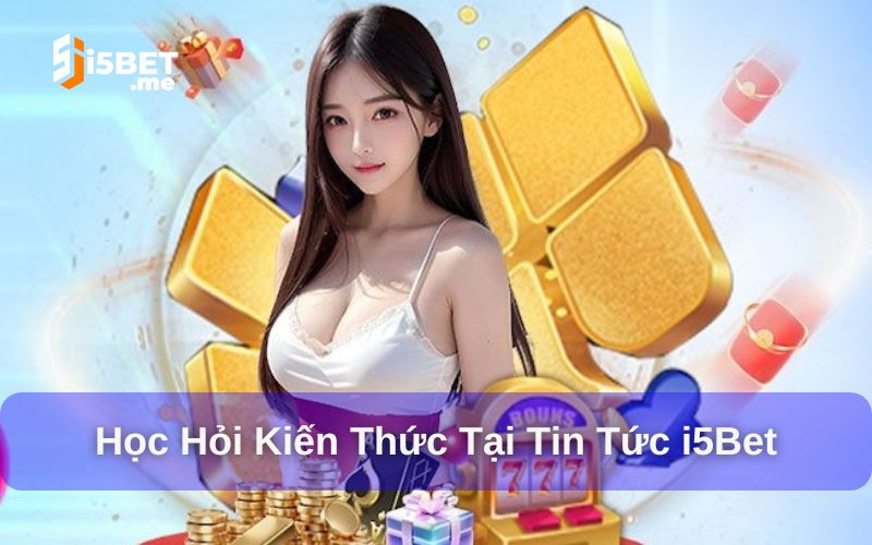 Học hỏi kiến thức, kinh nghiệm tại tin tức i5Bet